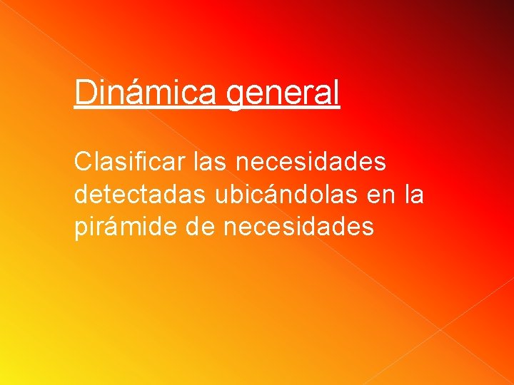 Dinámica general Clasificar las necesidades detectadas ubicándolas en la pirámide de necesidades Dinámica general Clasificar las necesidades detectadas ubicándolas en la pirámide de necesidades