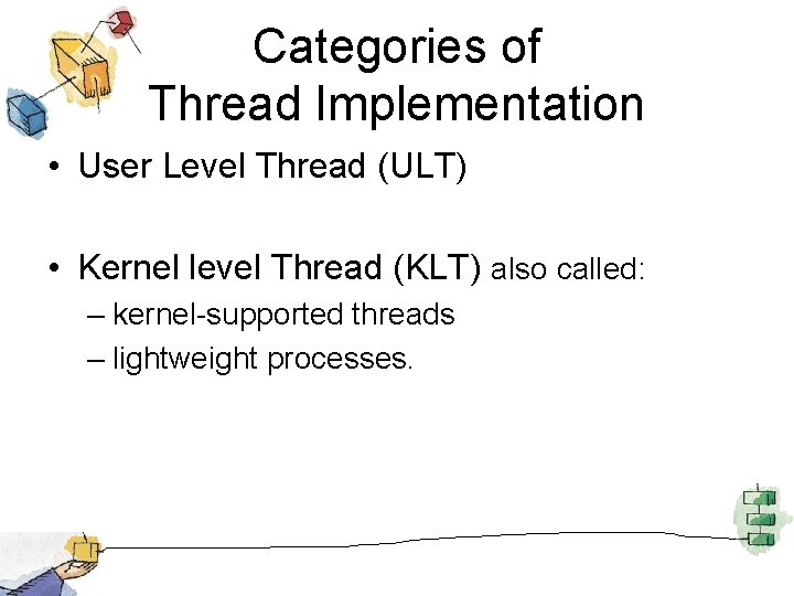 Categories of Thread Implementation • User Level Thread (ULT) • Kernel level Thread (KLT)