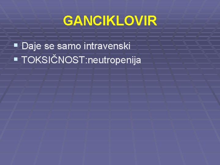 GANCIKLOVIR § Daje se samo intravenski § TOKSIČNOST: neutropenija 