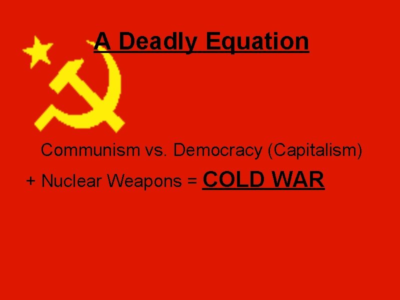 A Deadly Equation Communism vs. Democracy (Capitalism) + Nuclear Weapons = COLD WAR 
