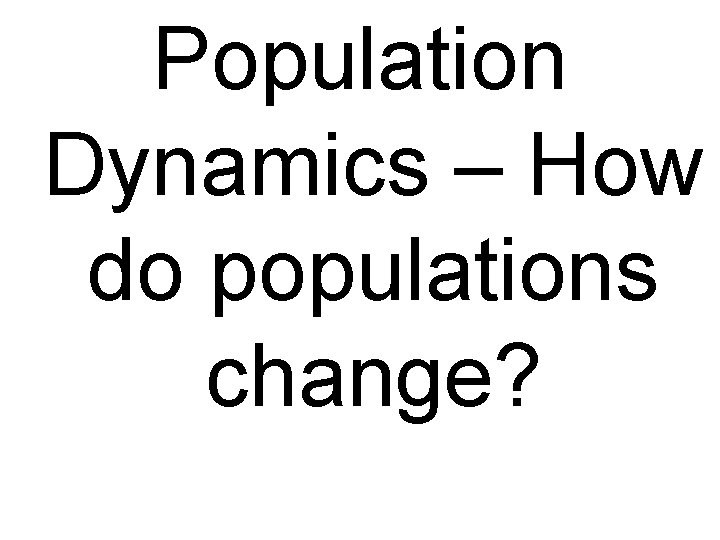 Population Dynamics – How do populations change? 