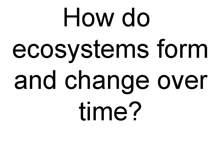 How do ecosystems form and change over time? 