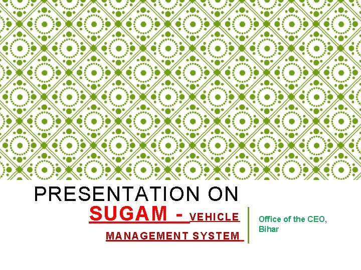 PRESENTATION ON SUGAM - VEHICLE MANAGEMENT SYSTEM Office of the CEO, Bihar 