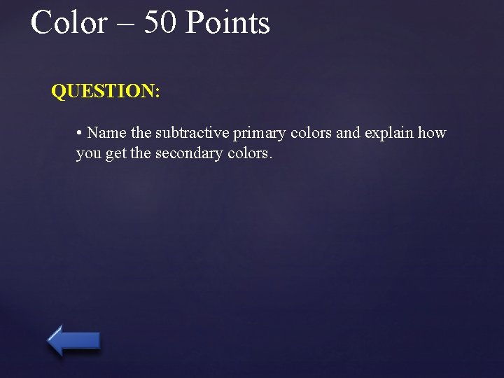 Color – 50 Points QUESTION: • Name the subtractive primary colors and explain how