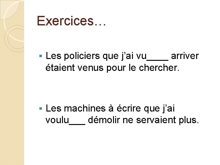 Exercices… § Les policiers que j’ai vu____ arriver étaient venus pour le cher. §