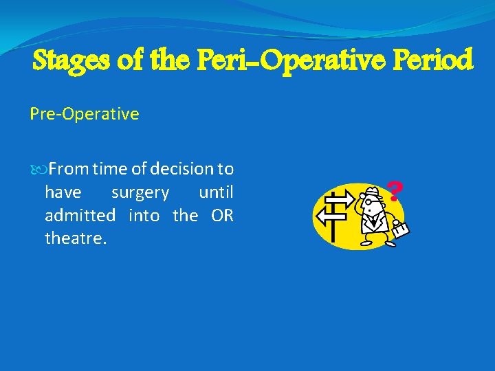 Stages of the Peri-Operative Period Pre-Operative From time of decision to have surgery until