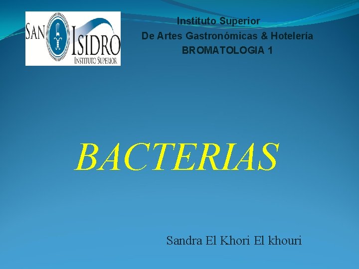 Instituto Superior De Artes Gastronómicas & Hotelería BROMATOLOGIA 1 BACTERIAS Sandra El Khori El