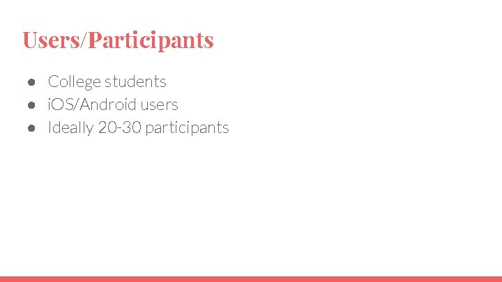 Users/Participants ● College students ● i. OS/Android users ● Ideally 20 -30 participants 
