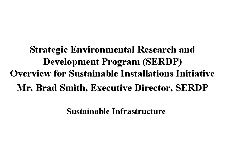 Strategic Environmental Research and Development Program (SERDP) Overview for Sustainable Installations Initiative Mr. Brad