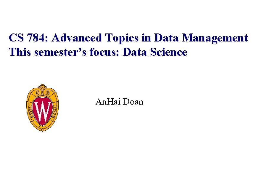 CS 784: Advanced Topics in Data Management This semester’s focus: Data Science An. Hai