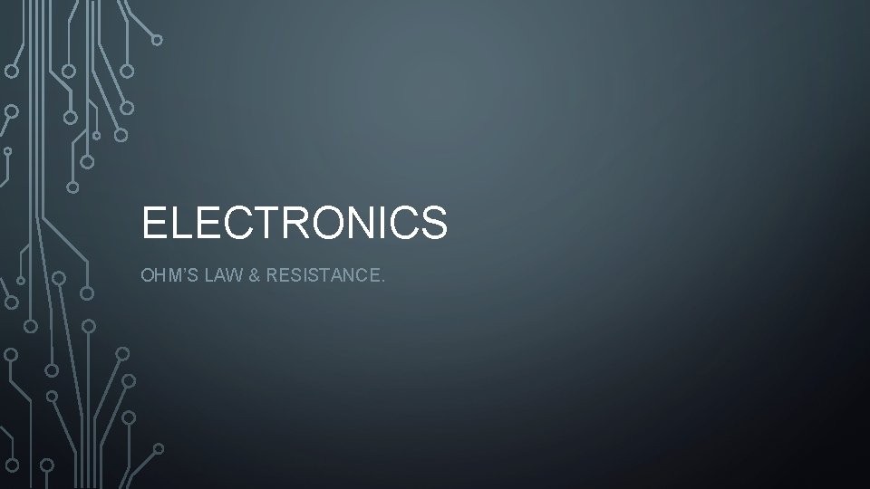 ELECTRONICS OHM’S LAW & RESISTANCE. 