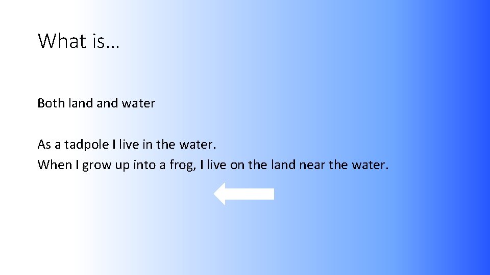 What is… Both land water As a tadpole I live in the water. When
