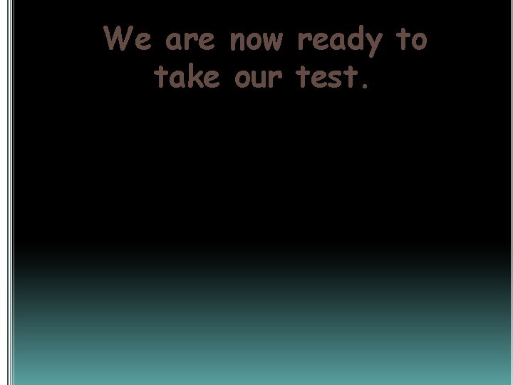 We are now ready to take our test. 