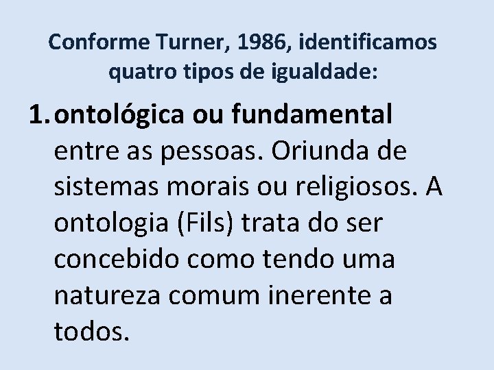 Conforme Turner, 1986, identificamos quatro tipos de igualdade: 1. ontológica ou fundamental entre as