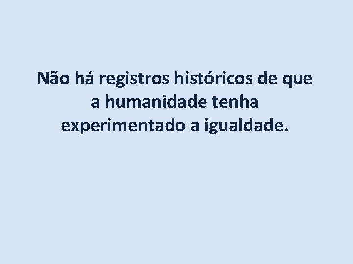 Não há registros históricos de que a humanidade tenha experimentado a igualdade. 