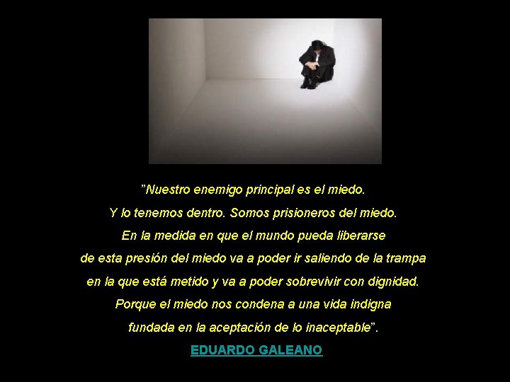 ”Nuestro enemigo principal es el miedo. Y lo tenemos dentro. Somos prisioneros del miedo. ”Nuestro enemigo principal es el miedo. Y lo tenemos dentro. Somos prisioneros del miedo.