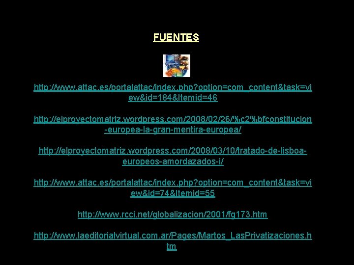 FUENTES http: //www. attac. es/portalattac/index. php? option=com_content&task=vi ew&id=184&Itemid=46 http: //elproyectomatriz. wordpress. com/2008/02/26/%c 2%bfconstitucion -europea-la-gran-mentira-europea/ FUENTES http: //www. attac. es/portalattac/index. php? option=com_content&task=vi ew&id=184&Itemid=46 http: //elproyectomatriz. wordpress. com/2008/02/26/%c 2%bfconstitucion -europea-la-gran-mentira-europea/
