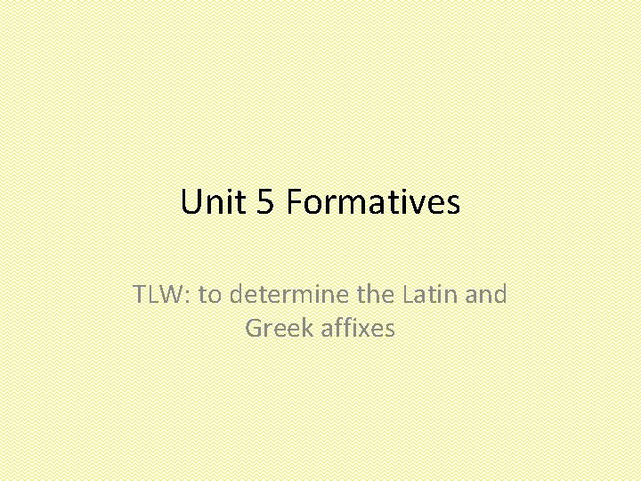 Unit 5 Formatives TLW: to determine the Latin and Greek affixes 