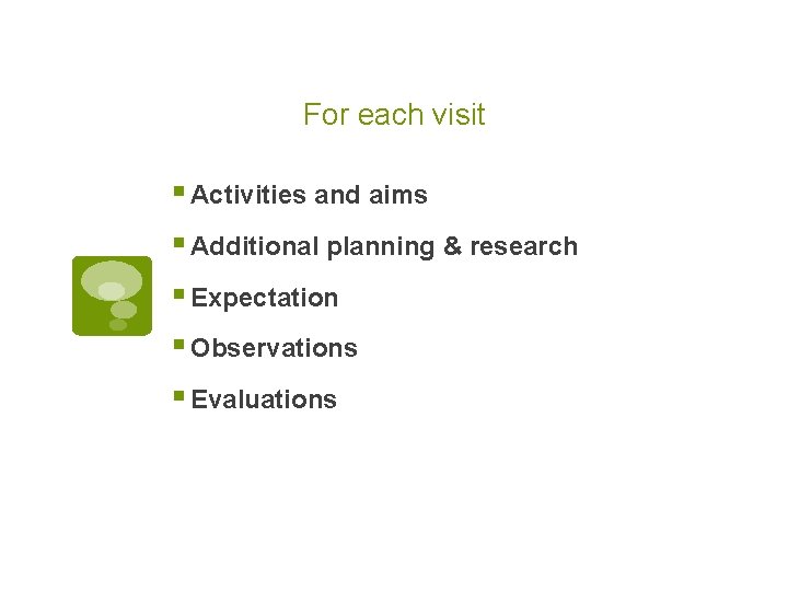 For each visit § Activities and aims § Additional planning & research § Expectation