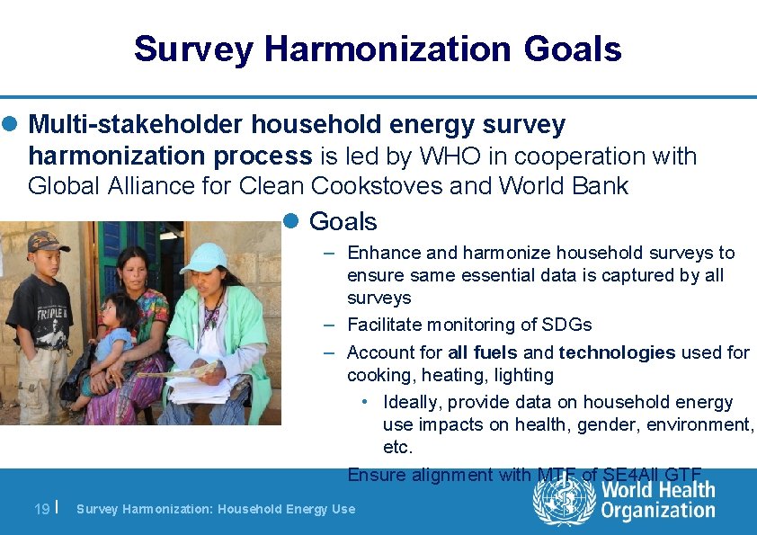 Survey Harmonization Goals l Multi-stakeholder household energy survey harmonization process is led by WHO