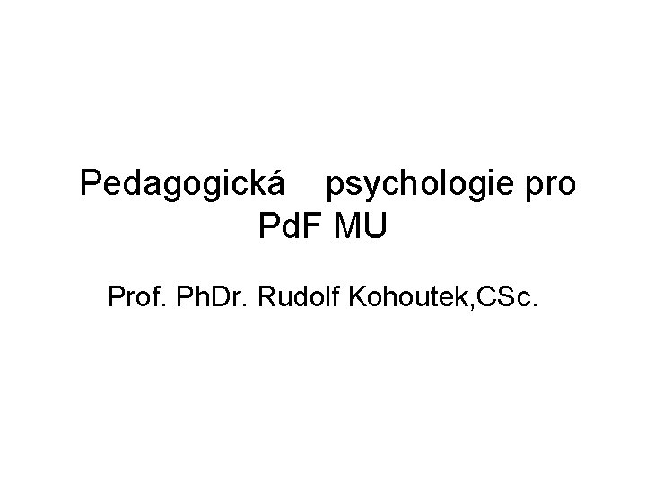  Pedagogická psychologie pro Pd. F MU Prof. Ph. Dr. Rudolf Kohoutek, CSc. 