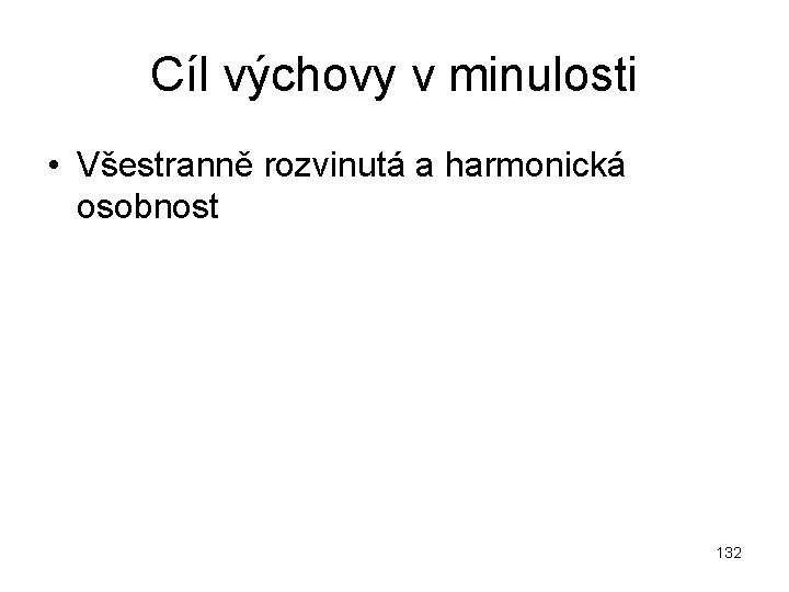 Cíl výchovy v minulosti • Všestranně rozvinutá a harmonická osobnost 132 