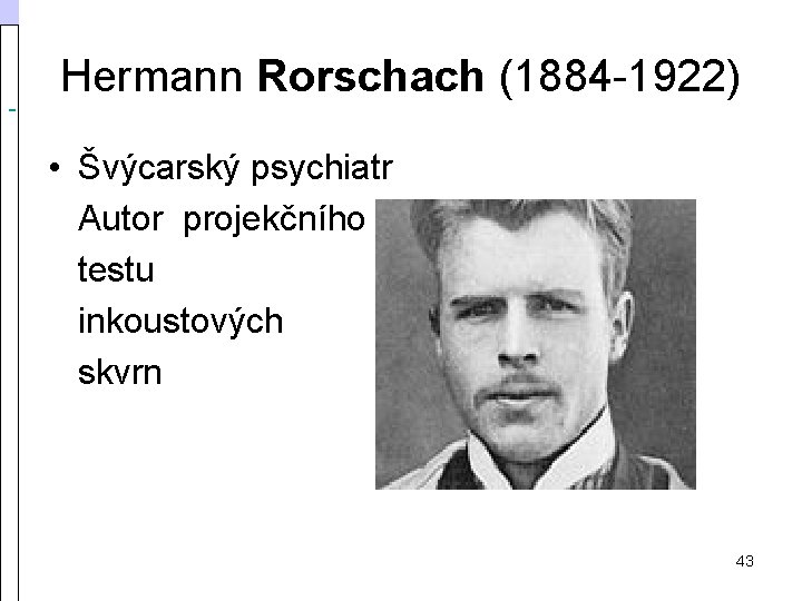  Hermann Rorschach (1884 1922) • Švýcarský psychiatr Autor projekčního testu inkoustových skvrn 43