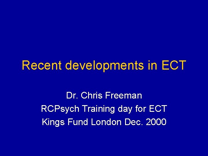 Recent developments in ECT Dr. Chris Freeman RCPsych Training day for ECT Kings Fund