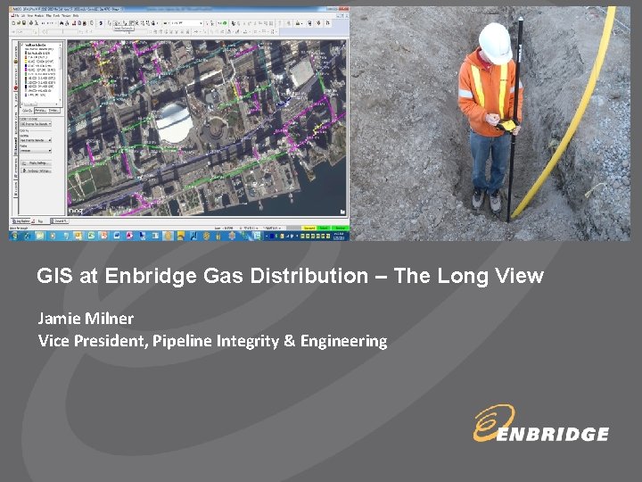 GIS at Enbridge Gas Distribution – The Long View Jamie Milner Vice President, Pipeline