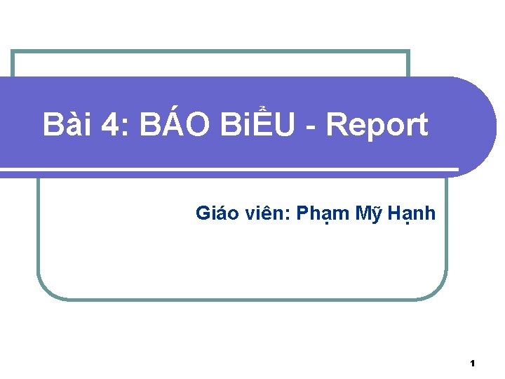 Bài 4: BÁO BiỂU - Report Giáo viên: Phạm Mỹ Hạnh 1 