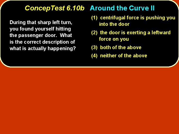 Concep. Test 6. 10 b Around the Curve II During that sharp left turn, Concep. Test 6. 10 b Around the Curve II During that sharp left turn,