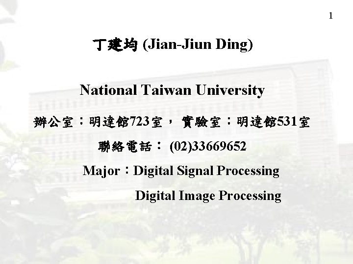 1 丁建均 (Jian-Jiun Ding) National Taiwan University 辦公室：明達館 723室， 實驗室：明達館 531室 聯絡電話： (02)33669652 Major：Digital