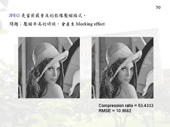 50 JPEG 是當前最普及的影像壓縮格式。 問題：壓縮率高的時候，會產生 blocking effect Compression ratio = 53. 4333 RMSE = 10.