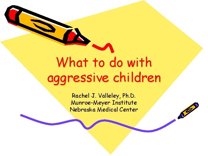 What to do with aggressive children Rachel J. Valleley, Ph. D. Munroe-Meyer Institute Nebraska What to do with aggressive children Rachel J. Valleley, Ph. D. Munroe-Meyer Institute Nebraska