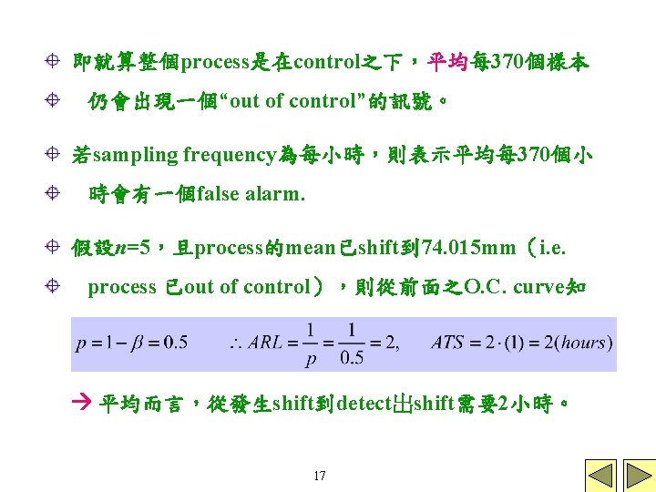 即就算整個process是在control之下，平均每 370個樣本 仍會出現一個“out of control”的訊號。 若sampling frequency為每小時，則表示平均每 370個小 時會有一個false alarm. 假設n=5，且process的mean已shift到 74. 015 mm（i.