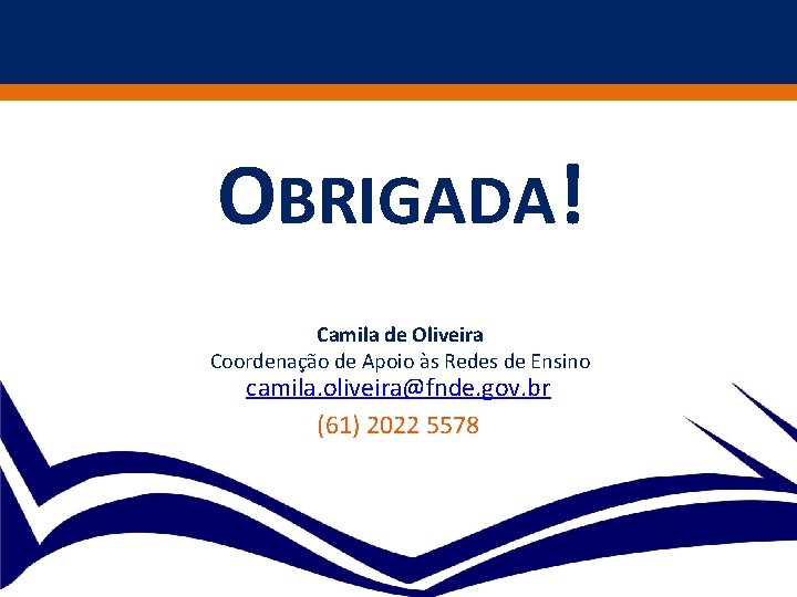 OBRIGADA! Camila de Oliveira Coordenação de Apoio às Redes de Ensino camila. oliveira@fnde. gov.