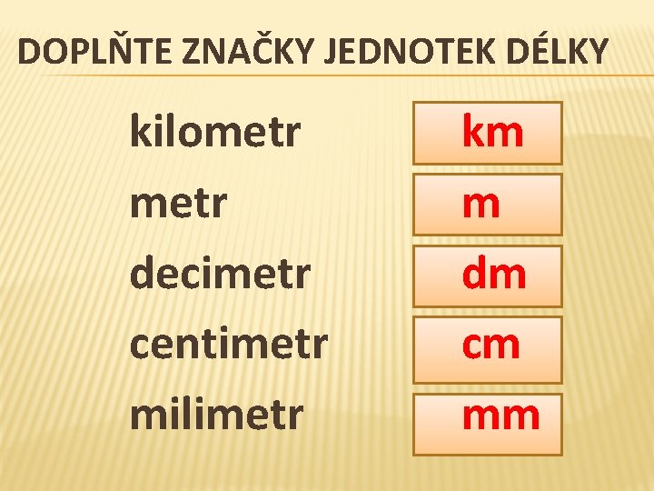 DOPLŇTE ZNAČKY JEDNOTEK DÉLKY kilometr decimetr centimetr milimetr km m dm cm mm DOPLŇTE ZNAČKY JEDNOTEK DÉLKY kilometr decimetr centimetr milimetr km m dm cm mm