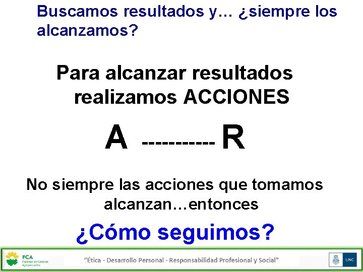 Buscamos resultados y… ¿siempre los alcanzamos? Para alcanzar resultados realizamos ACCIONES A ------ R