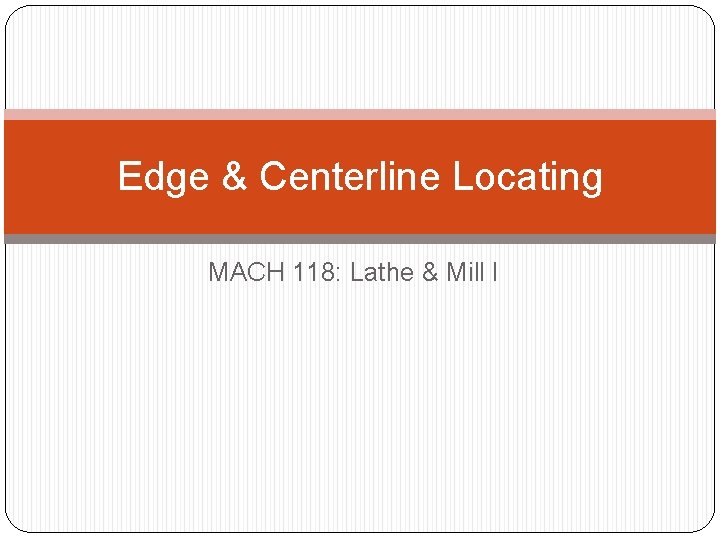 Edge & Centerline Locating MACH 118: Lathe & Mill I 