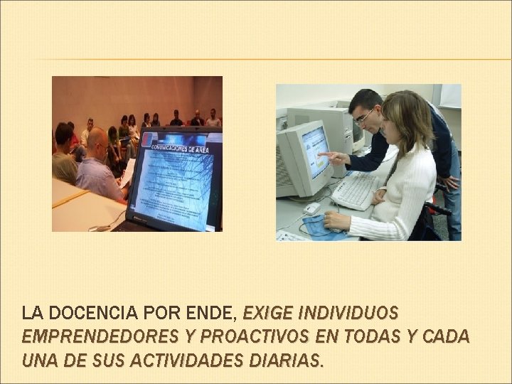 LA DOCENCIA POR ENDE, EXIGE INDIVIDUOS EMPRENDEDORES Y PROACTIVOS EN TODAS Y CADA UNA