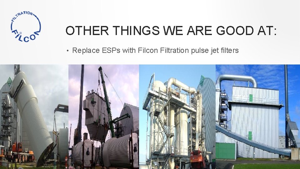 OTHER THINGS WE ARE GOOD AT: • Replace ESPs with Filcon Filtration pulse jet