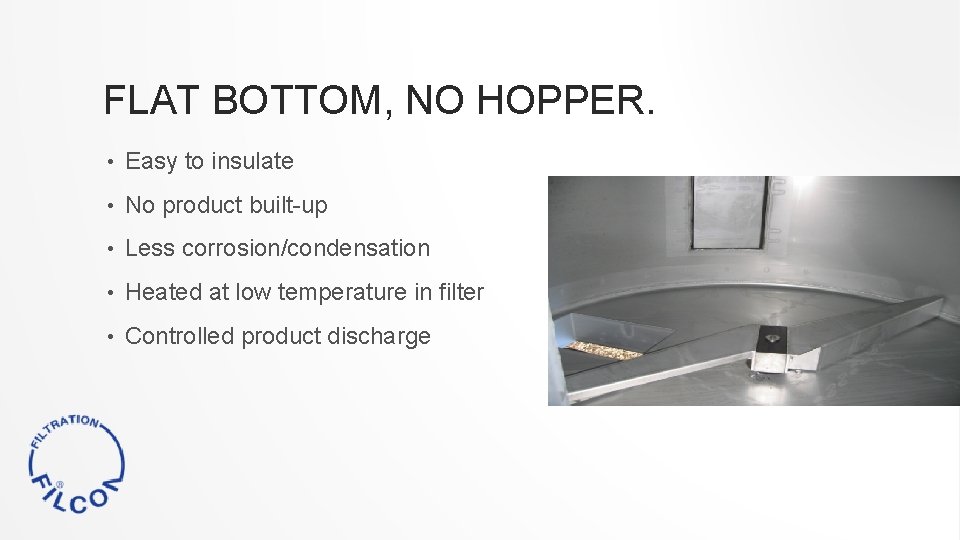 FLAT BOTTOM, NO HOPPER. • Easy to insulate • No product built-up • Less