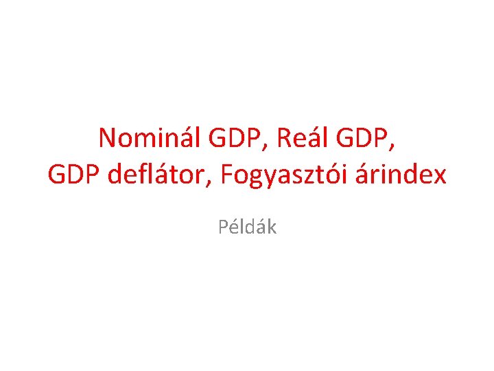 Nominál GDP, Reál GDP, GDP deflátor, Fogyasztói árindex Példák 