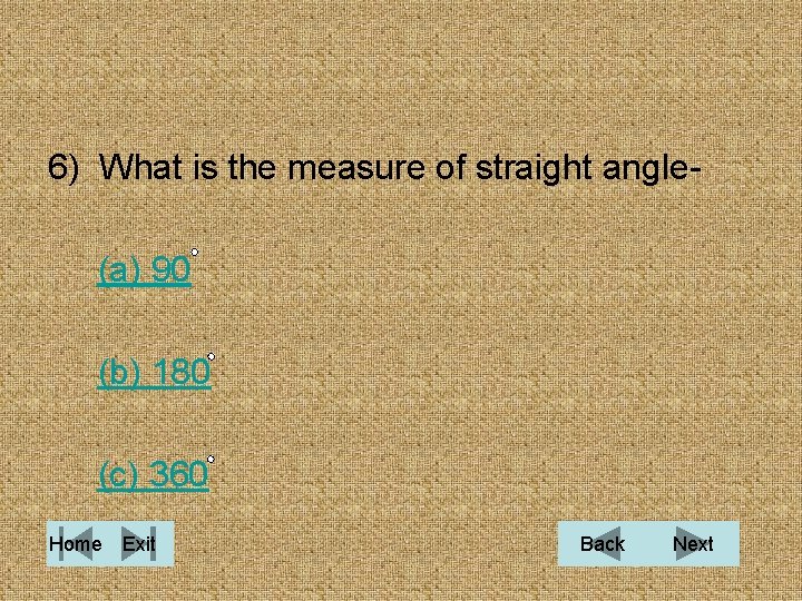 6) What is the measure of straight angle(a) 90 (b) 180 (c) 360 Home