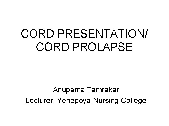 CORD PRESENTATION/ CORD PROLAPSE Anupama Tamrakar Lecturer, Yenepoya Nursing College 