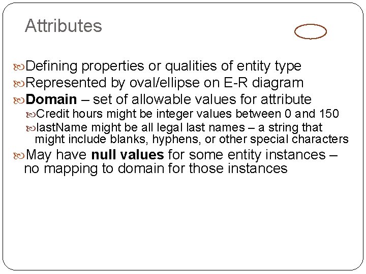 Attributes Defining properties or qualities of entity type Represented by oval/ellipse on E-R diagram