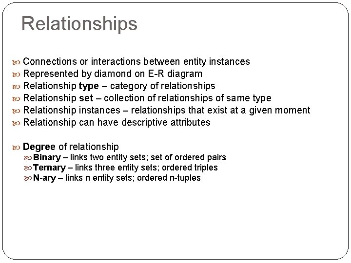 Relationships Connections or interactions between entity instances Represented by diamond on E-R diagram Relationship