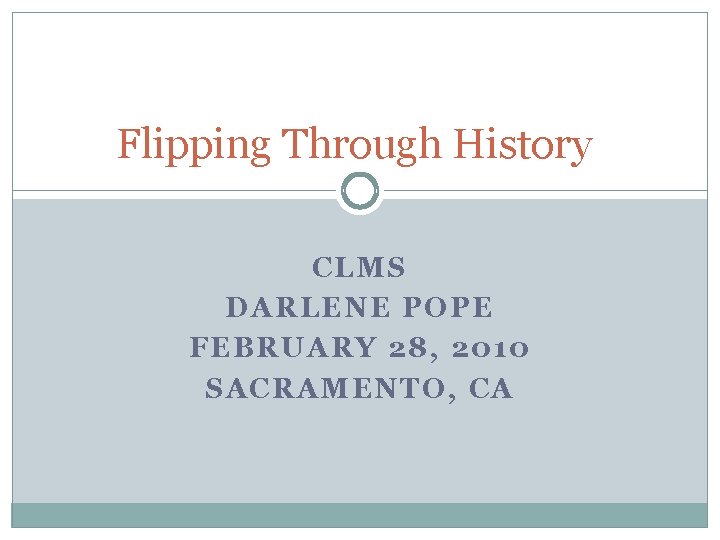 Flipping Through History CLMS DARLENE POPE FEBRUARY 28, 2010 SACRAMENTO, CA 