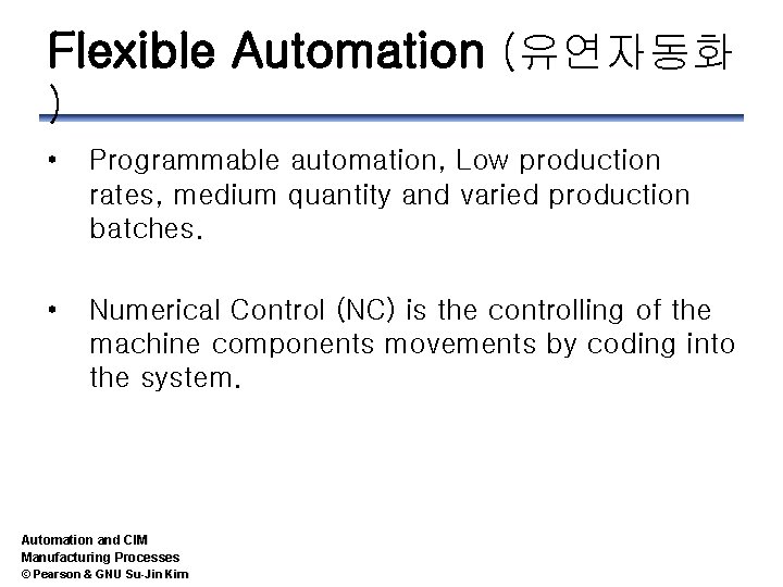 Flexible Automation (유연자동화 ) • Programmable automation, Low production rates, medium quantity and varied