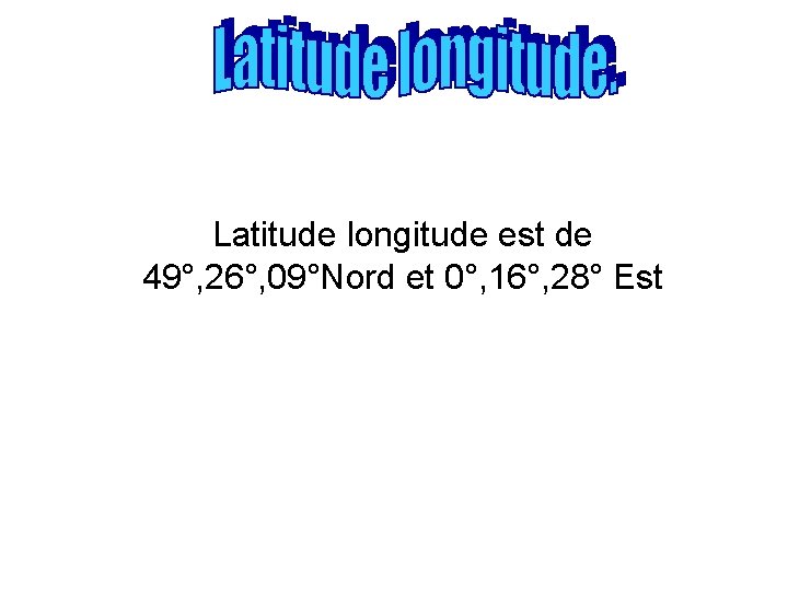 Latitude longitude est de 49°, 26°, 09°Nord et 0°, 16°, 28° Est 